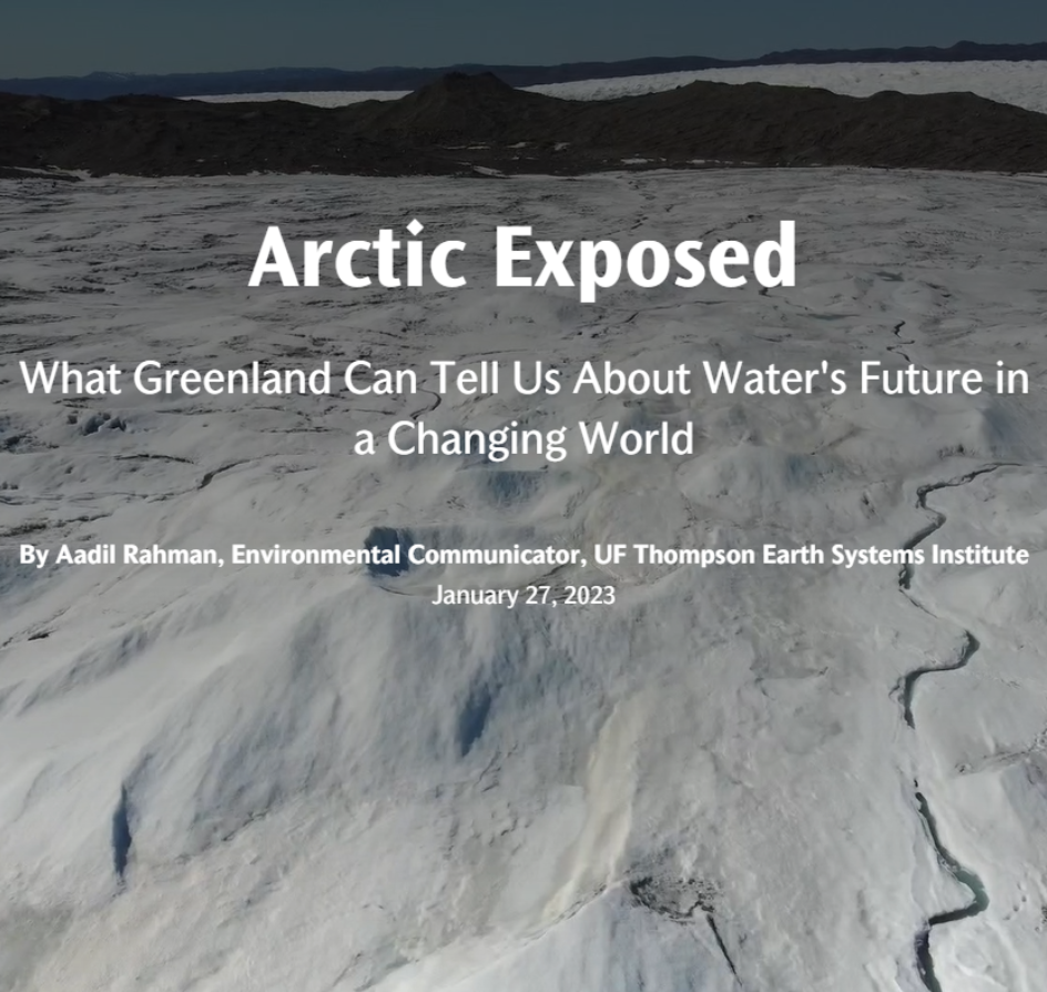 Arctic Exposed - What Greenland Can Tell Us About Water's Future in a Changing World. By Aadil Rahman, Environmental Communicator, UF Thompson Earth Systems Institute. January 27, 2023