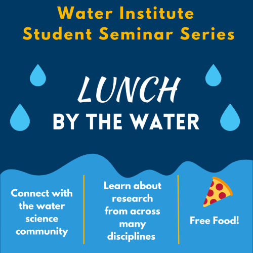 Water Institute Student Seminar Series Lunch by the Water Connect with the water science community Learn about research from across many disciplines Free food!
